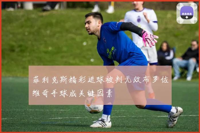 菲利克斯精彩进球被判无效布罗佐维奇手球成关键因素