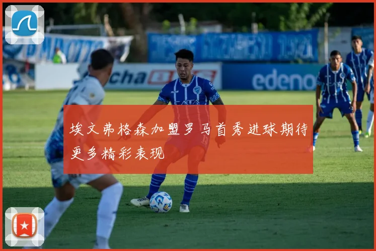 埃文弗格森加盟罗马首秀进球期待更多精彩表现