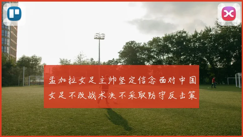 孟加拉女足主帅坚定信念面对中国女足不改战术决不采取防守反击策略