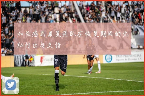 加兰感恩康复团队在恢复期间的无私付出与支持