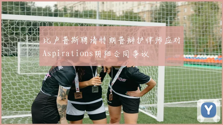 比卢普斯聘请特朗普辩护律师应对Aspirations阴阳合同争议