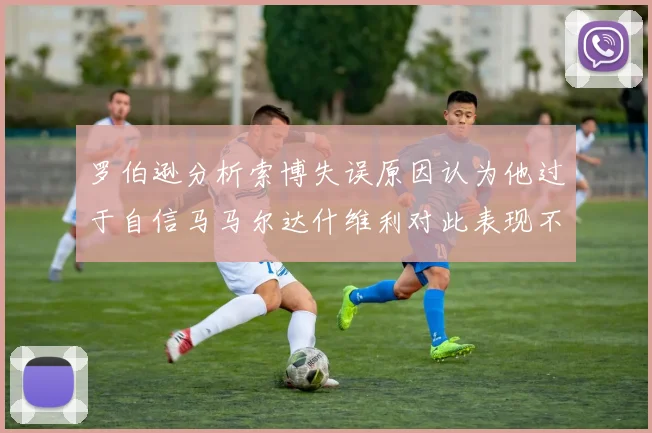 罗伯逊分析索博失误原因认为他过于自信马马尔达什维利对此表现不满