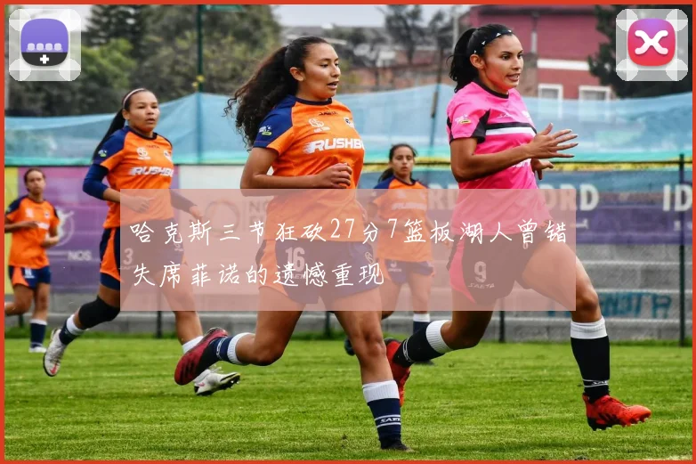哈克斯三节狂砍27分7篮板湖人曾错失席菲诺的遗憾重现